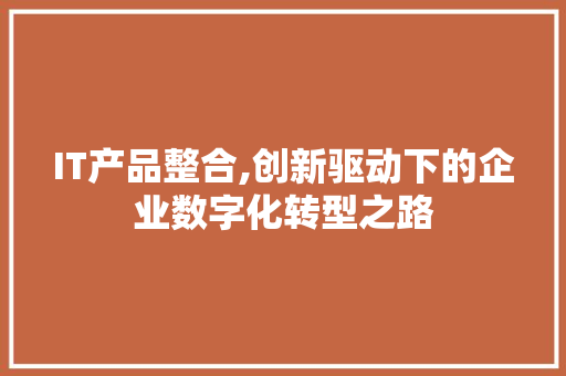 IT产品整合,创新驱动下的企业数字化转型之路 种植技巧