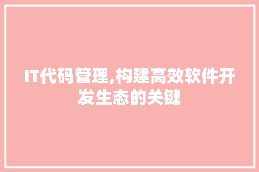 IT代码管理,构建高效软件开发生态的关键