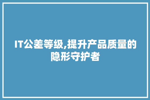 IT公差等级,提升产品质量的隐形守护者