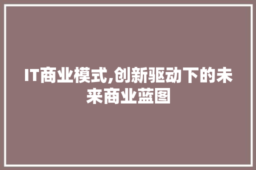 IT商业模式,创新驱动下的未来商业蓝图