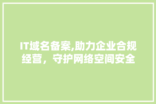 IT域名备案,助力企业合规经营，守护网络空间安全