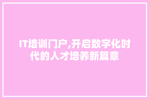IT培训门户,开启数字化时代的人才培养新篇章