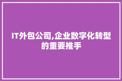 IT外包公司,企业数字化转型的重要推手