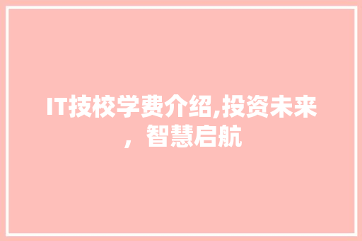 IT技校学费介绍,投资未来，智慧启航