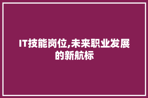 IT技能岗位,未来职业发展的新航标