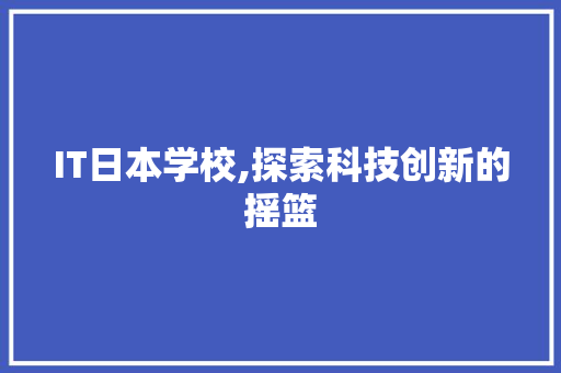 IT日本学校,探索科技创新的摇篮
