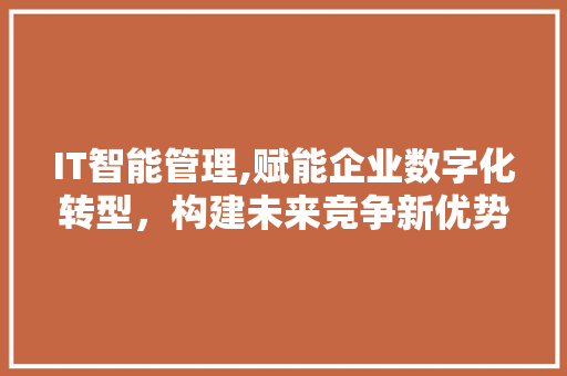 IT智能管理,赋能企业数字化转型，构建未来竞争新优势