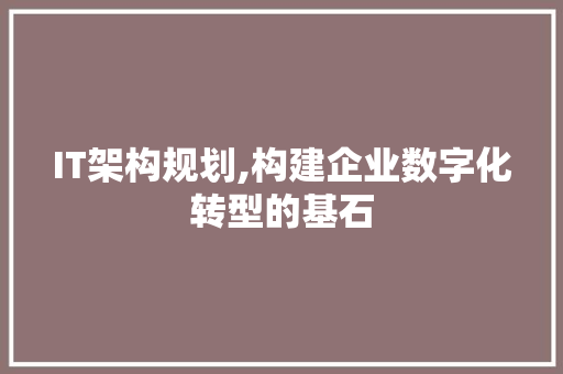 IT架构规划,构建企业数字化转型的基石