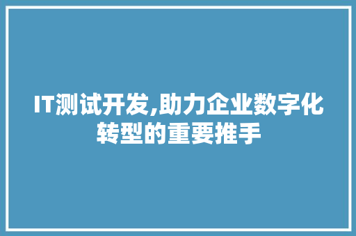 IT测试开发,助力企业数字化转型的重要推手 IT测试开发,助力企业数字化转型的重要推手