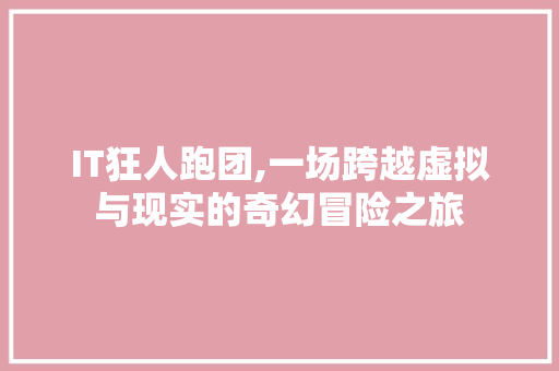 IT狂人跑团,一场跨越虚拟与现实的奇幻冒险之旅