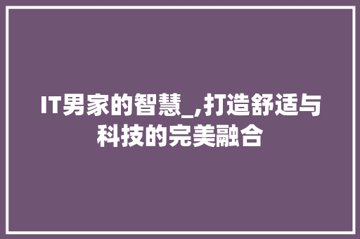 IT男家的智慧_,打造舒适与科技的完美融合