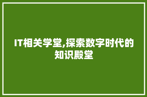 IT相关学堂,探索数字时代的知识殿堂
