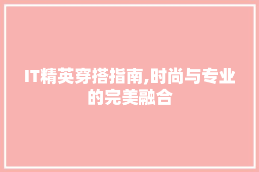 IT精英穿搭指南,时尚与专业的完美融合