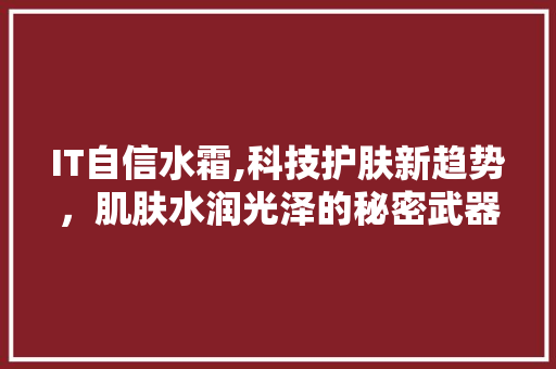 IT自信水霜,科技护肤新趋势，肌肤水润光泽的秘密武器