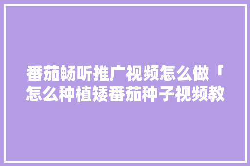 番茄畅听推广视频怎么做「怎么种植矮番茄种子视频教程」 农业常识 番茄畅听推广视频怎么做「怎么种植矮番茄种子视频教程」 番茄畅听推广视频怎么做「怎么种植矮番茄种子视频教程」 农业常识