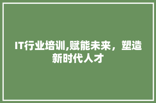 IT行业培训,赋能未来，塑造新时代人才
