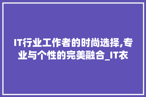 IT行业工作者的时尚选择,专业与个性的完美融合_IT衣服上班介绍