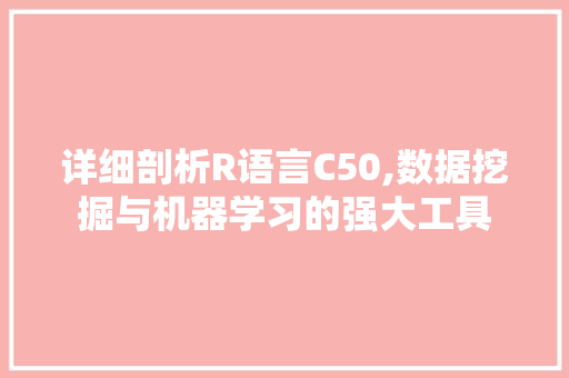 详细剖析R语言C50,数据挖掘与机器学习的强大工具