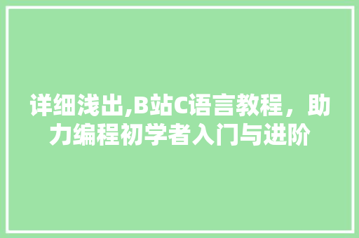 详细浅出,B站C语言教程，助力编程初学者入门与进阶