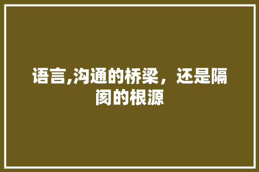 语言,沟通的桥梁，还是隔阂的根源
