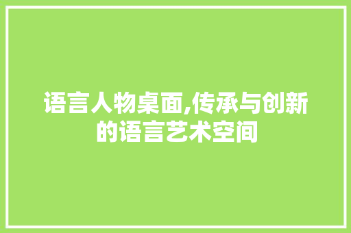 语言人物桌面,传承与创新的语言艺术空间