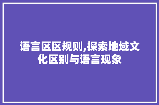 语言区区规则,探索地域文化区别与语言现象