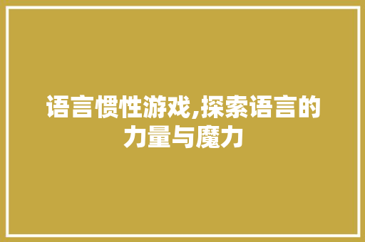 语言惯性游戏,探索语言的力量与魔力