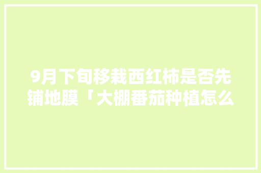 9月下旬移栽西红柿是否先铺地膜「大棚番茄种植怎么铺地膜视频」 9月下旬移栽西红柿是否先铺地膜「大棚番茄种植怎么铺地膜视频」 土壤施肥