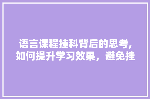 语言课程挂科背后的思考,如何提升学习效果，避免挂科命运