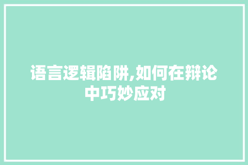 语言逻辑陷阱,如何在辩论中巧妙应对