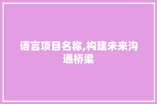 语言项目名称,构建未来沟通桥梁 农业常识