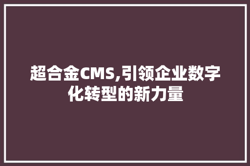 超合金CMS,引领企业数字化转型的新力量 种植技巧
