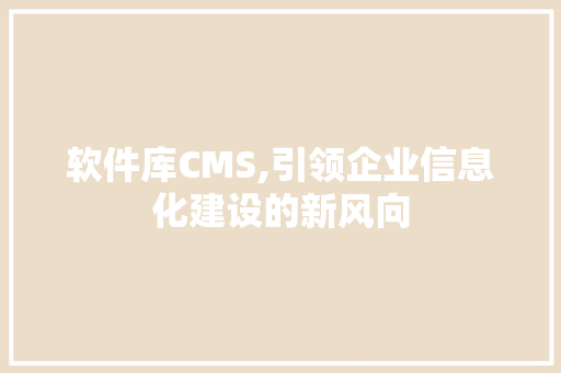 软件库CMS,引领企业信息化建设的新风向