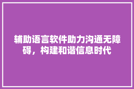 辅助语言软件助力沟通无障碍，构建和谐信息时代 种植技巧