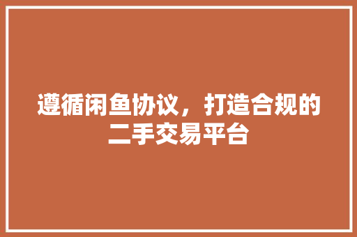 遵循闲鱼协议，打造合规的二手交易平台