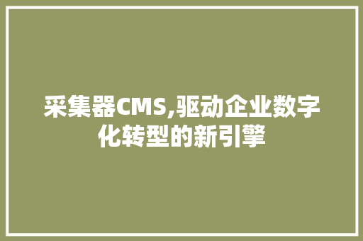 采集器CMS,驱动企业数字化转型的新引擎