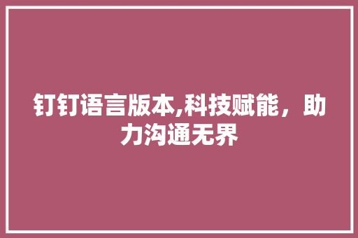 钉钉语言版本,科技赋能，助力沟通无界 番茄种植技巧