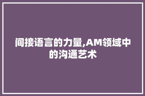 间接语言的力量,AM领域中的沟通艺术