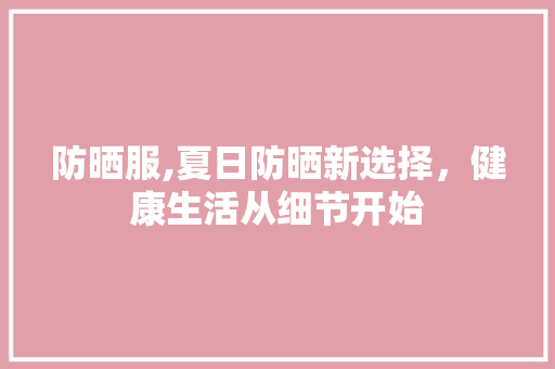 防晒服,夏日防晒新选择，健康生活从细节开始