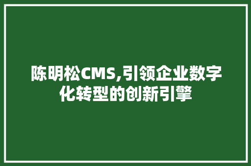 陈明松CMS,引领企业数字化转型的创新引擎