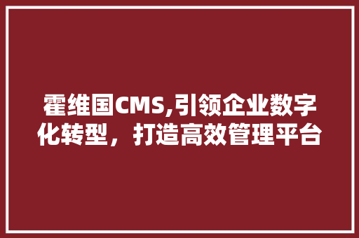 霍维国CMS,引领企业数字化转型，打造高效管理平台