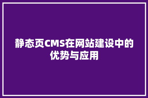 静态页CMS在网站建设中的优势与应用