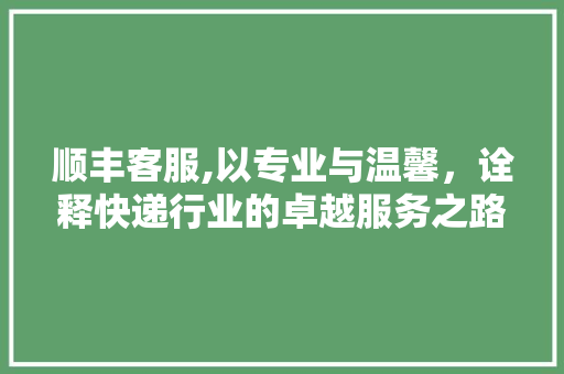 顺丰客服,以专业与温馨，诠释快递行业的卓越服务之路 番茄种植技巧