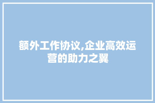 额外工作协议,企业高效运营的助力之翼 种植技巧