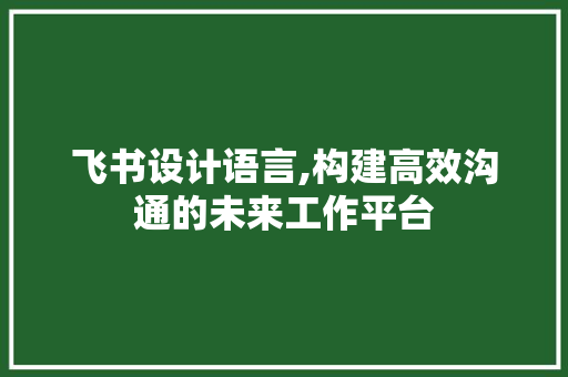 飞书设计语言,构建高效沟通的未来工作平台 飞书设计语言,构建高效沟通的未来工作平台