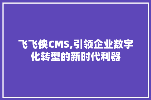 飞飞侠CMS,引领企业数字化转型的新时代利器 种植技巧