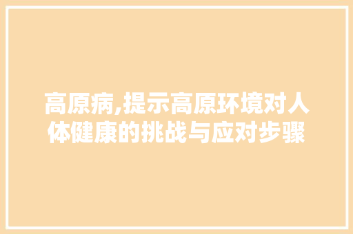 高原病,提示高原环境对人体健康的挑战与应对步骤
