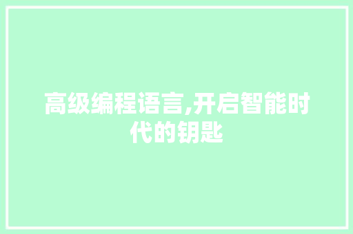 高级编程语言,开启智能时代的钥匙 高级编程语言,开启智能时代的钥匙
