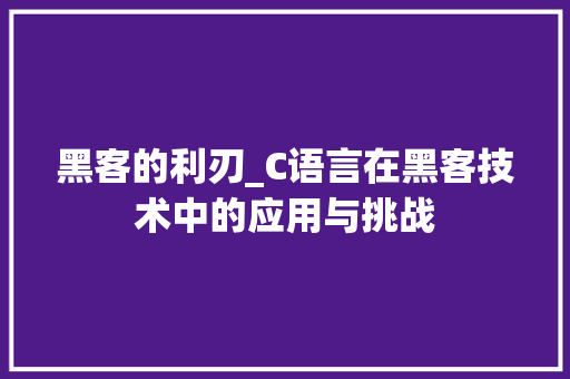 黑客的利刃_C语言在黑客技术中的应用与挑战 黑客的利刃_C语言在黑客技术中的应用与挑战