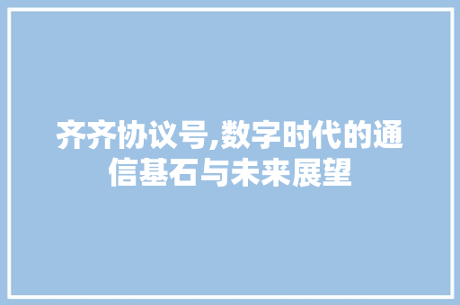 齐齐协议号,数字时代的通信基石与未来展望 齐齐协议号,数字时代的通信基石与未来展望
